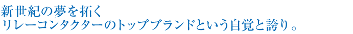 新世紀の夢を拓くリレーコンタクターのトップブランドという自覚と誇り